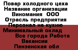 Повар холодного цеха › Название организации ­ Виномания, ООО › Отрасль предприятия ­ Персонал на кухню › Минимальный оклад ­ 40 000 - Все города Работа » Вакансии   . Пензенская обл.,Мокшанский р-н